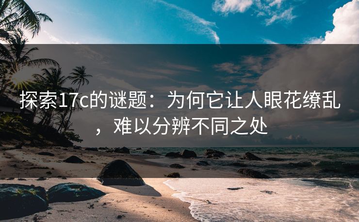 探索17c的谜题:为何它让人眼花缭乱,难以分辨不同之处 探索17c的谜题:为何它让人眼花缭乱,难以分辨不同之处