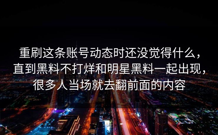 重刷这条账号动态时还没觉得什么，直到黑料不打烊和明星黑料一起出现，很多人当场就去翻前面的内容