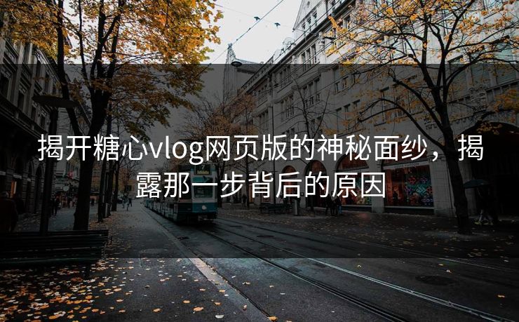 揭开糖心vlog网页版的神秘面纱，揭露那一步背后的原因
