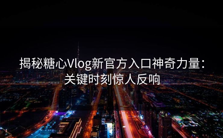 揭秘糖心Vlog新官方入口神奇力量：关键时刻惊人反响