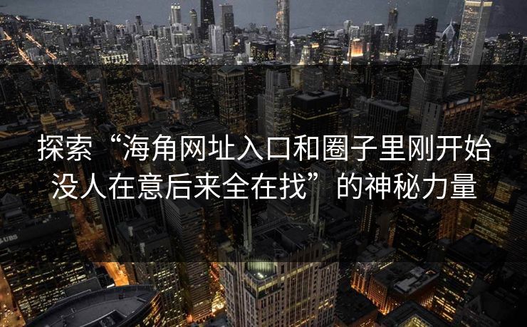 探索“海角网址入口和圈子里刚开始没人在意后来全在找”的神秘力量