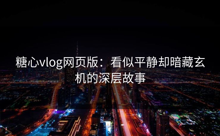 糖心vlog网页版：看似平静却暗藏玄机的深层故事