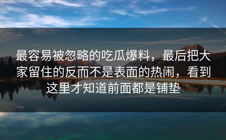 最容易被忽略的吃瓜爆料，最后把大家留住的反而不是表面的热闹，看到这里才知道前面都是铺垫