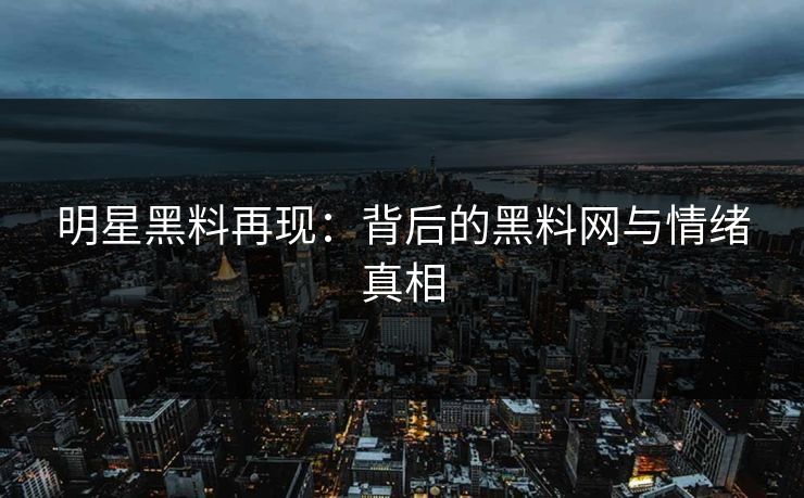 明星黑料再现：背后的黑料网与情绪真相
