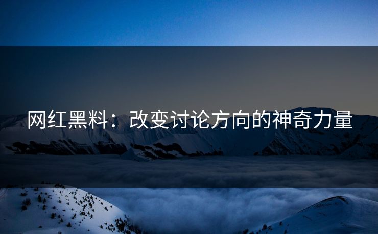 网红黑料：改变讨论方向的神奇力量