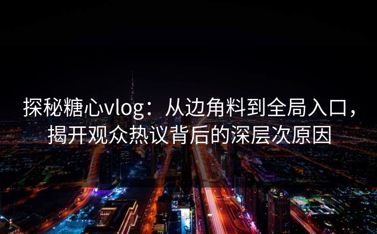 探秘糖心vlog：从边角料到全局入口，揭开观众热议背后的深层次原因