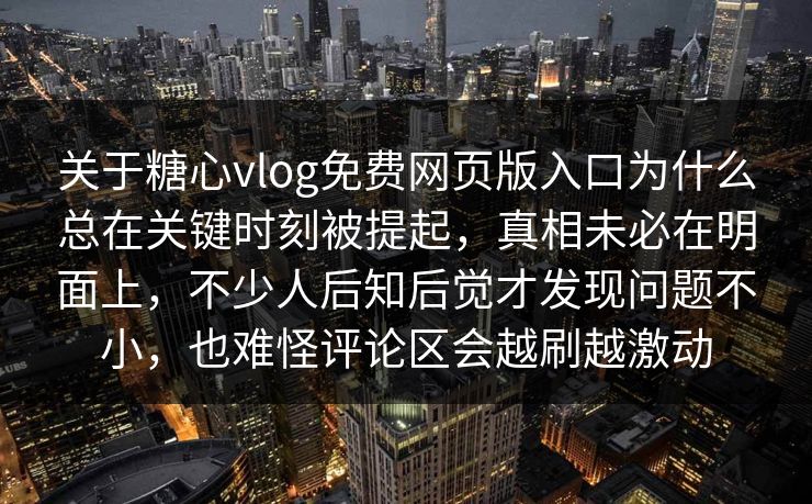 关于糖心vlog免费网页版入口为什么总在关键时刻被提起，真相未必在明面上，不少人后知后觉才发现问题不小，也难怪评论区会越刷越激动