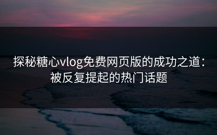 探秘糖心vlog免费网页版的成功之道：被反复提起的热门话题