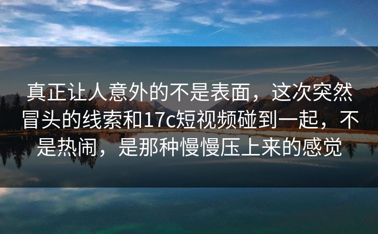 真正让人意外的不是表面，这次突然冒头的线索和17c短视频碰到一起，不是热闹，是那种慢慢压上来的感觉