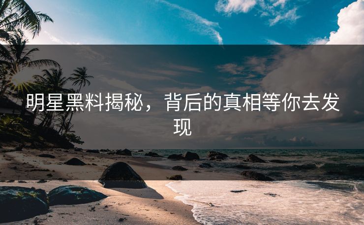 明星黑料揭秘，背后的真相等你去发现