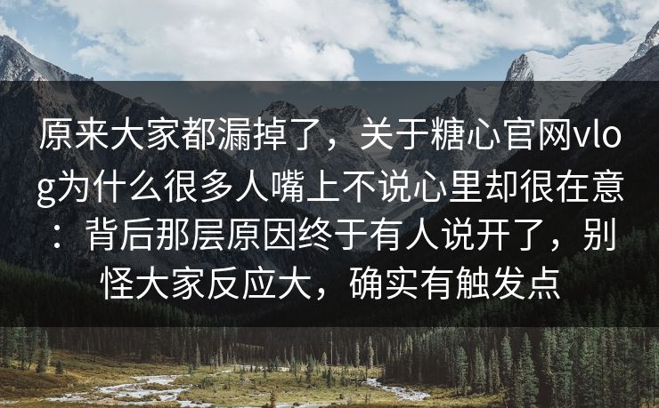 原来大家都漏掉了,关于糖心官网vlog为什么很多人嘴上不说心里却很在意:背后那层原因终于有人说开了,别怪大家反应大,确实有触发点 原来大家都漏掉了,关于糖心官网vlog为什么很多人嘴上不说心里却很在意:背后那层原因终于有人说开了,别怪大家反应大,确实有触发点