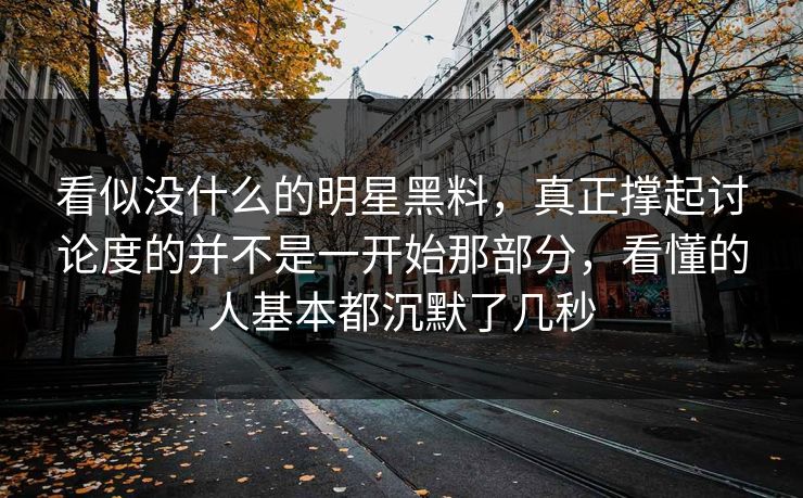 看似没什么的明星黑料,真正撑起讨论度的并不是一开始那部分,看懂的人基本都沉默了几秒 看似没什么的明星黑料,真正撑起讨论度的并不是一开始那部分,看懂的人基本都沉默了几秒