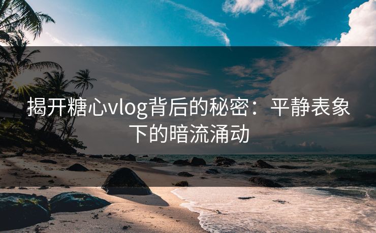 揭开糖心vlog背后的秘密:平静表象下的暗流涌动 揭开糖心vlog背后的秘密:平静表象下的暗流涌动