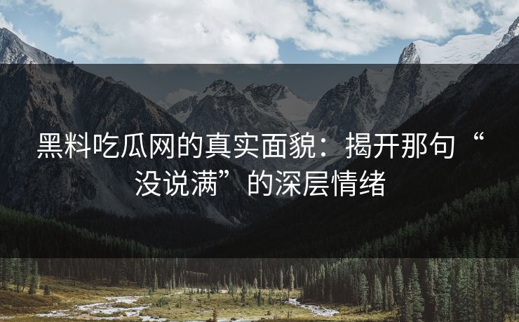 黑料吃瓜网的真实面貌:揭开那句“没说满”的深层情绪 黑料吃瓜网的真实面貌:揭开那句“没说满”的深层情绪