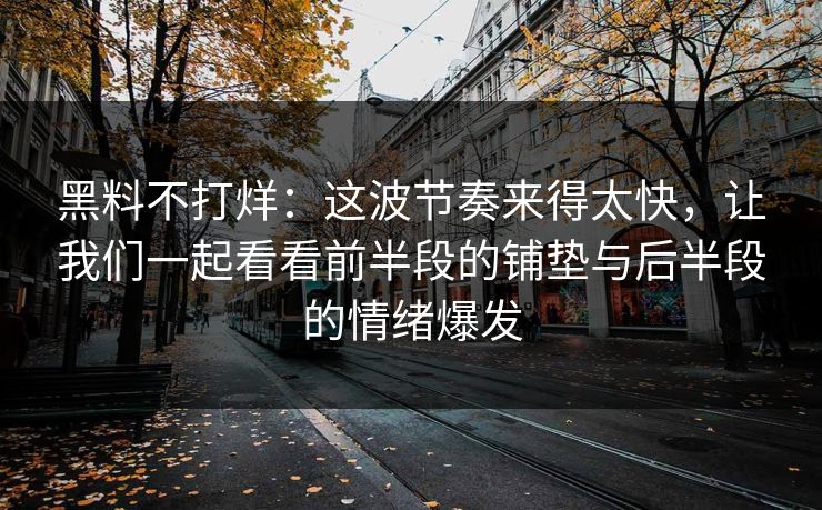 黑料不打烊:这波节奏来得太快,让我们一起看看前半段的铺垫与后半段的情绪爆发 黑料不打烊:这波节奏来得太快,让我们一起看看前半段的铺垫与后半段的情绪爆发