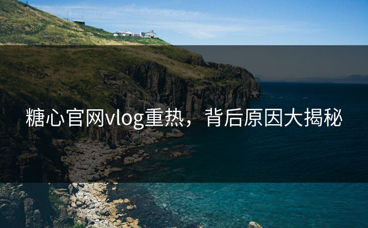 糖心官网vlog重热，背后原因大揭秘