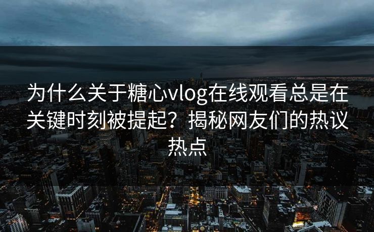 为什么关于糖心vlog在线观看总是在关键时刻被提起？揭秘网友们的热议热点