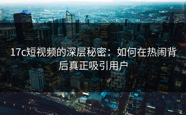 17c短视频的深层秘密:如何在热闹背后真正吸引用户 17c短视频的深层秘密:如何在热闹背后真正吸引用户