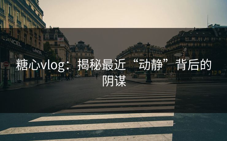 糖心vlog:揭秘最近“动静”背后的阴谋 糖心vlog:揭秘最近“动静”背后的阴谋
