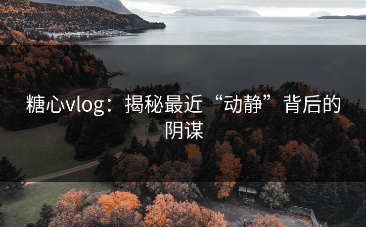 糖心vlog:揭秘最近“动静”背后的阴谋 糖心vlog:揭秘最近“动静”背后的阴谋