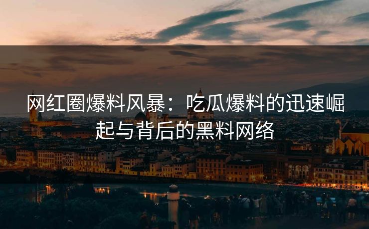 网红圈爆料风暴：吃瓜爆料的迅速崛起与背后的黑料网络