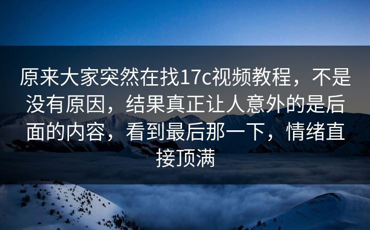 原来大家突然在找17c视频教程，不是没有原因，结果真正让人意外的是后面的内容，看到最后那一下，情绪直接顶满