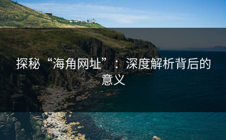 探秘“海角网址”：深度解析背后的意义