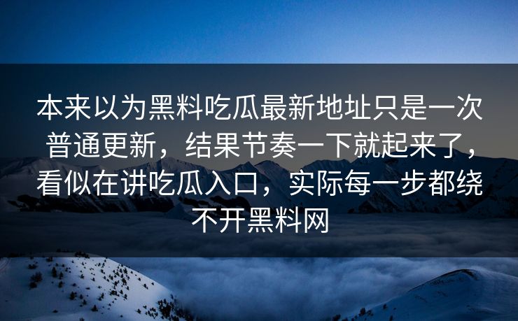 本来以为黑料吃瓜最新地址只是一次普通更新，结果节奏一下就起来了，看似在讲吃瓜入口，实际每一步都绕不开黑料网