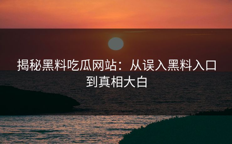 揭秘黑料吃瓜网站：从误入黑料入口到真相大白