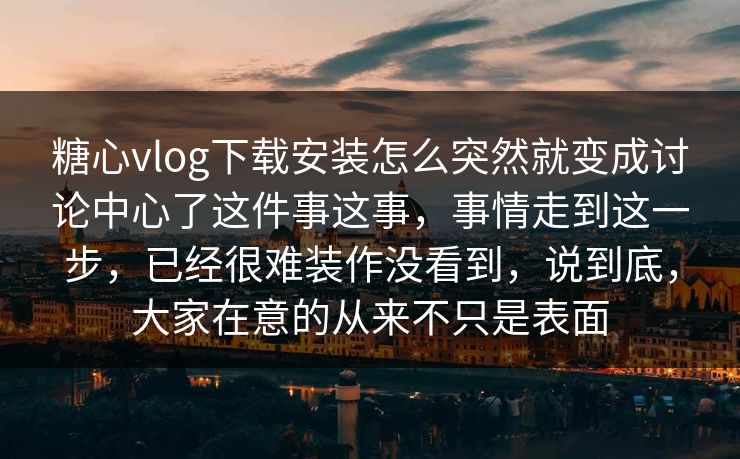 糖心vlog下载安装怎么突然就变成讨论中心了这件事这事,事情走到这一步,已经很难装作没看到,说到底,大家在意的从来不只是表面 糖心vlog下载安装怎么突然就变成讨论中心了这件事这事,事情走到这一步,已经很难装作没看到,说到底,大家在意的从来不只是表面