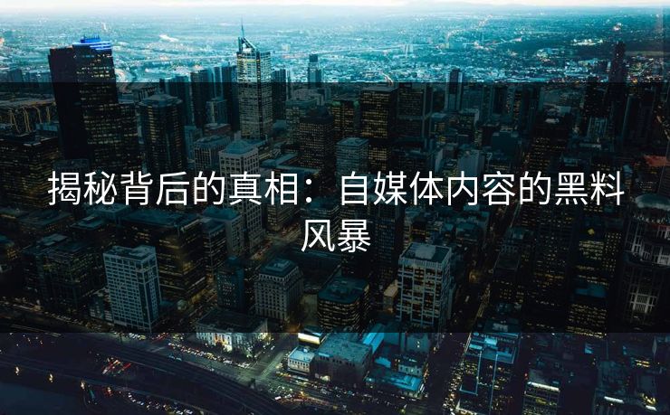 揭秘背后的真相：自媒体内容的黑料风暴