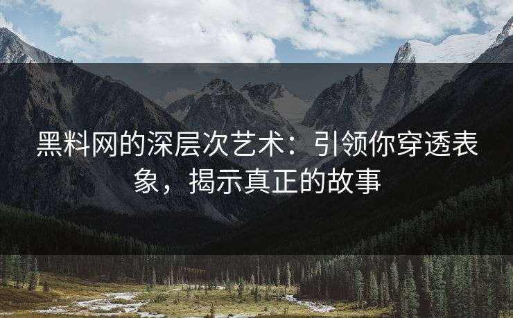 黑料网的深层次艺术:引领你穿透表象,揭示真正的故事 黑料网的深层次艺术:引领你穿透表象,揭示真正的故事