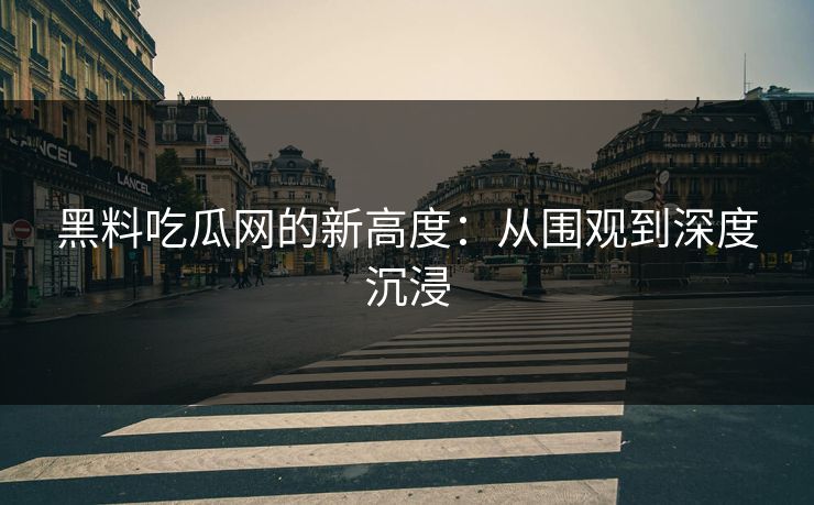 黑料吃瓜网的新高度:从围观到深度沉浸 黑料吃瓜网的新高度:从围观到深度沉浸