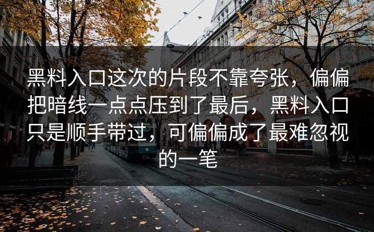 黑料入口这次的片段不靠夸张，偏偏把暗线一点点压到了最后，黑料入口只是顺手带过，可偏偏成了最难忽视的一笔