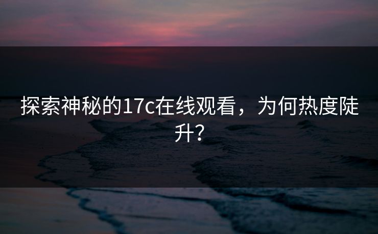 探索神秘的17c在线观看,为何热度陡升?
