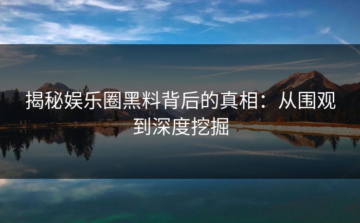 揭秘娱乐圈黑料背后的真相:从围观到深度挖掘