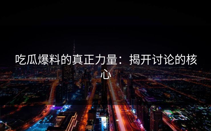 吃瓜爆料的真正力量：揭开讨论的核心