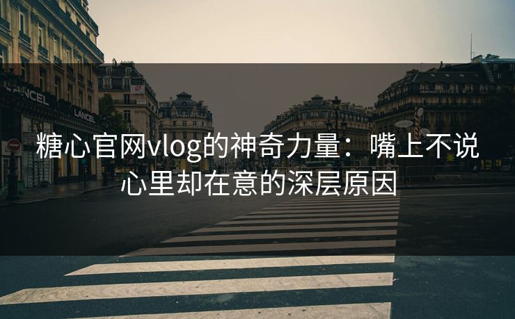 糖心官网vlog的神奇力量:嘴上不说心里却在意的深层原因