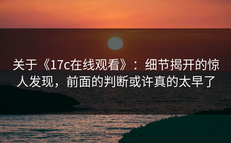 关于《17c在线观看》：细节揭开的惊人发现，前面的判断或许真的太早了
