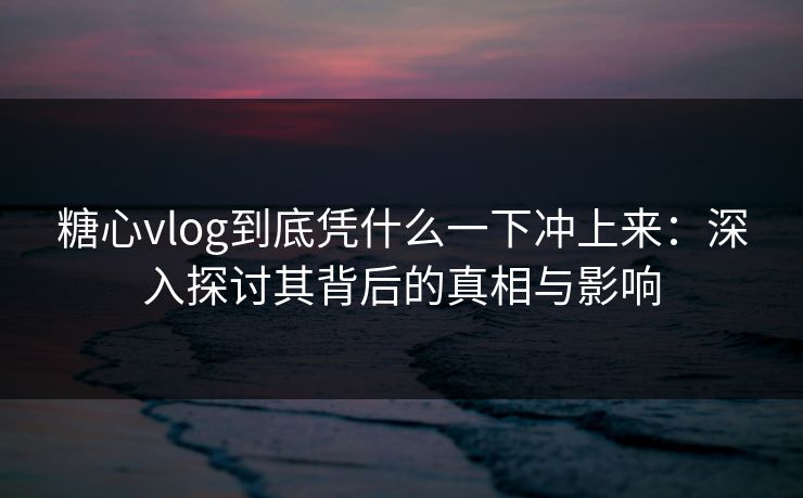 糖心vlog到底凭什么一下冲上来:深入探讨其背后的真相与影响