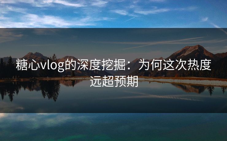 糖心vlog的深度挖掘：为何这次热度远超预期