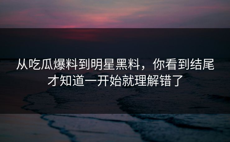从吃瓜爆料到明星黑料,你看到结尾才知道一开始就理解错了 从吃瓜爆料到明星黑料,你看到结尾才知道一开始就理解错了