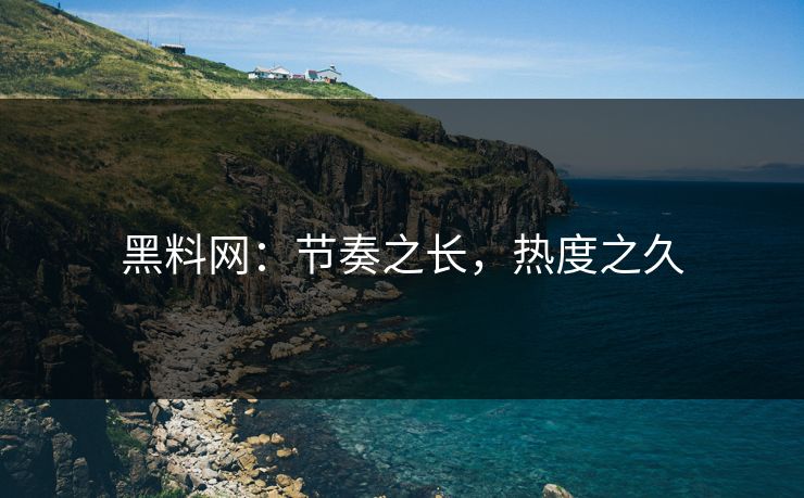 黑料网：节奏之长，热度之久