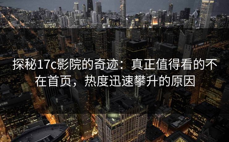 探秘17c影院的奇迹：真正值得看的不在首页，热度迅速攀升的原因