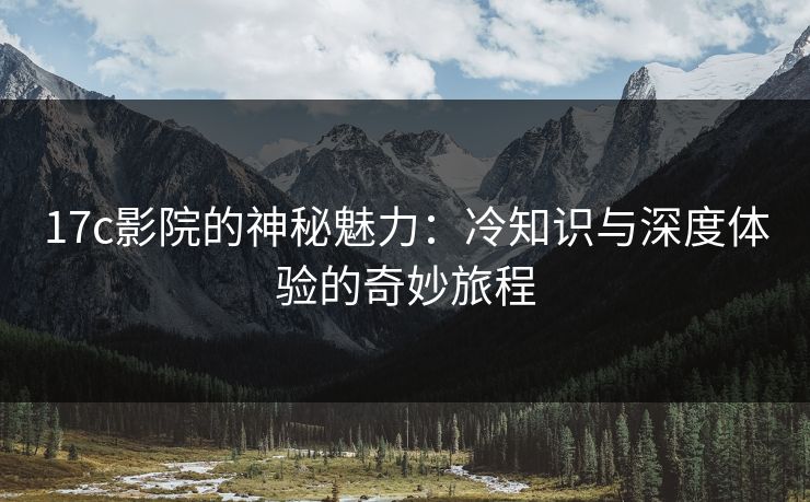 17c影院的神秘魅力：冷知识与深度体验的奇妙旅程