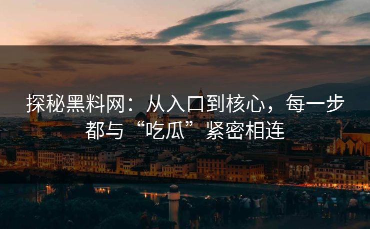探秘黑料网：从入口到核心，每一步都与“吃瓜”紧密相连