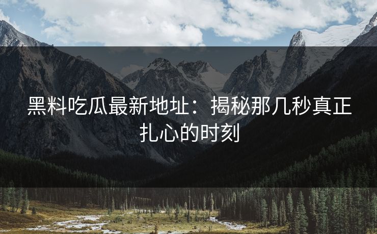 黑料吃瓜最新地址：揭秘那几秒真正扎心的时刻