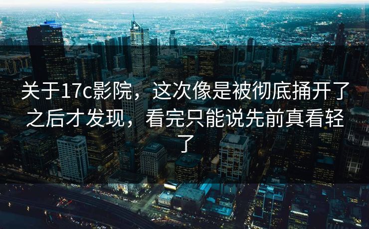 关于17c影院，这次像是被彻底捅开了之后才发现，看完只能说先前真看轻了
