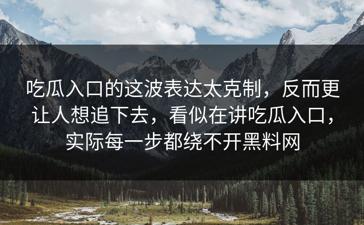 吃瓜入口的这波表达太克制，反而更让人想追下去，看似在讲吃瓜入口，实际每一步都绕不开黑料网