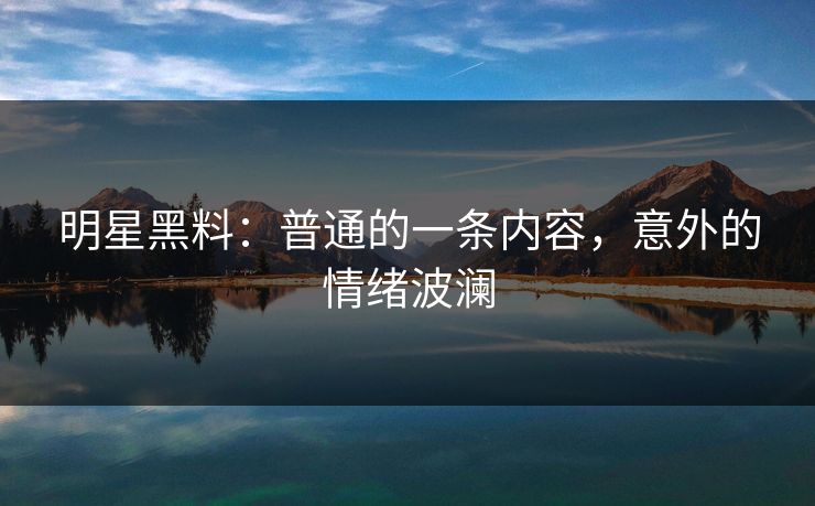 明星黑料：普通的一条内容，意外的情绪波澜